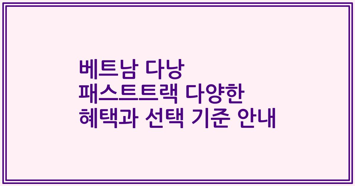 베트남 다낭 패스트트랙 다양한 혜택과 선택 기준 안내