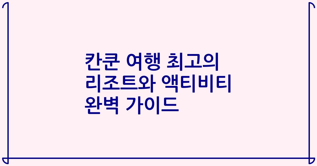칸쿤 여행 최고의 리조트와 액티비티 완벽 가이드