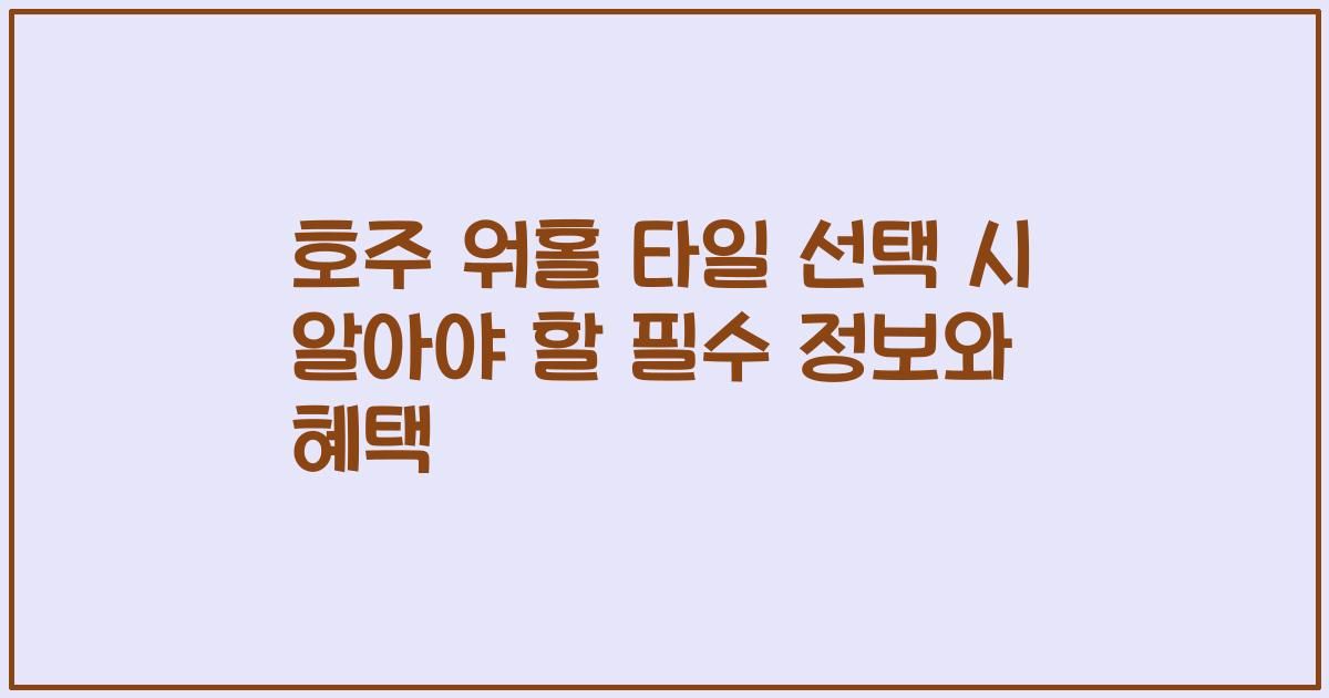 호주 워홀 타일 선택 시 알아야 할 필수 정보와 혜택