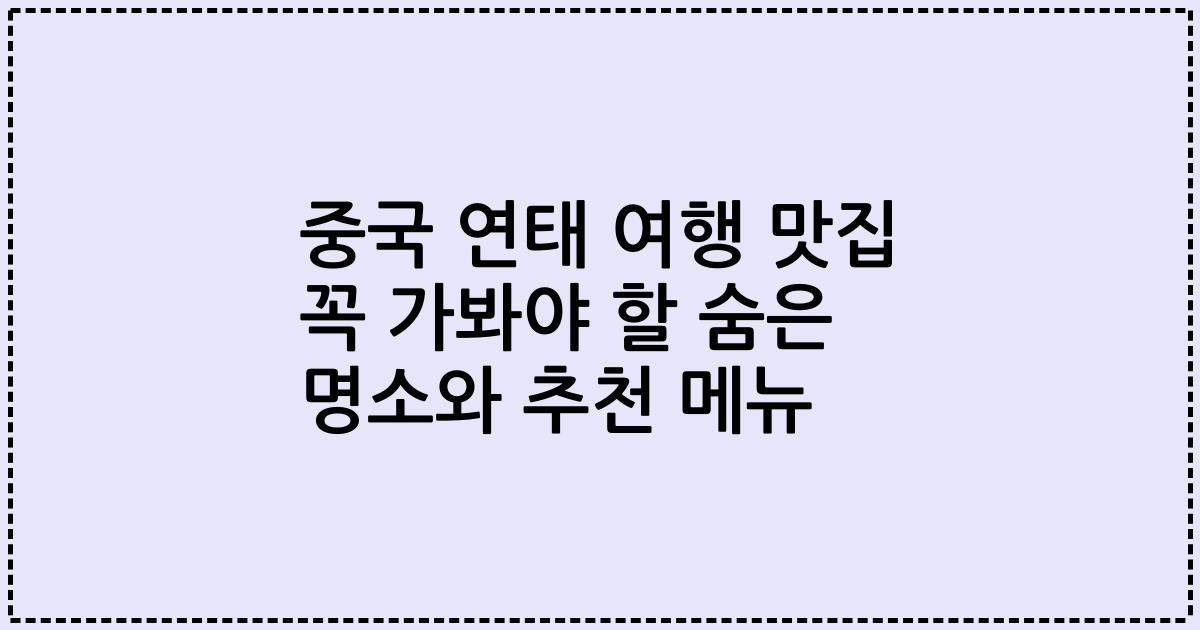 중국 연태 여행 맛집 꼭 가봐야 할 숨은 명소와 추천 메뉴