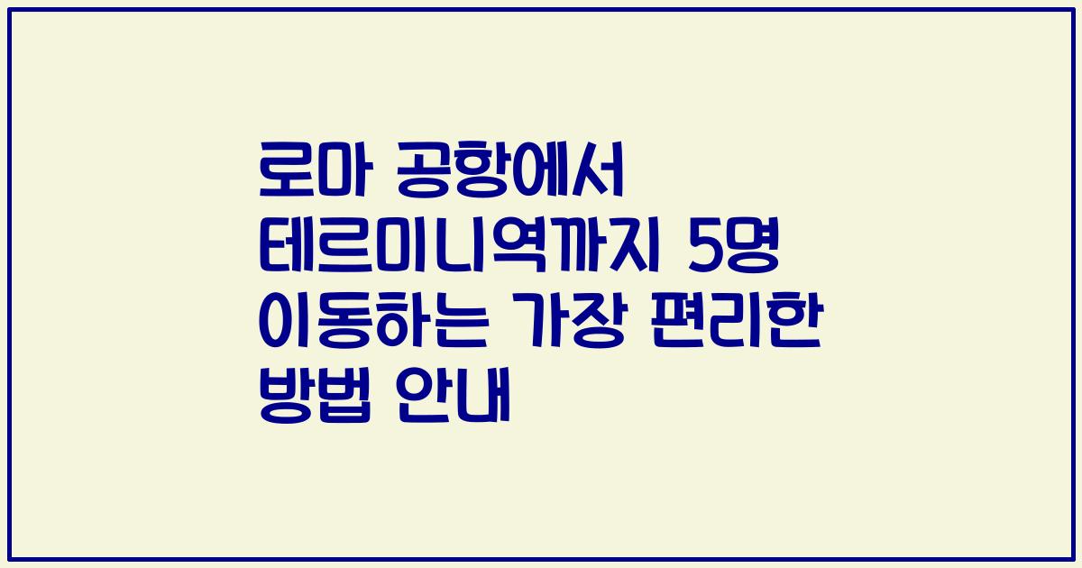 로마 공항에서 테르미니역까지 5명 이동하는 가장 편리한 방법 안내