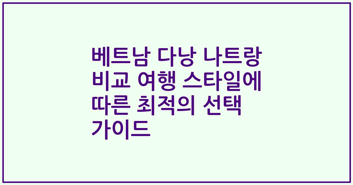 베트남 다낭 나트랑 비교 여행 스타일에 따른 최적의 선택 가이드