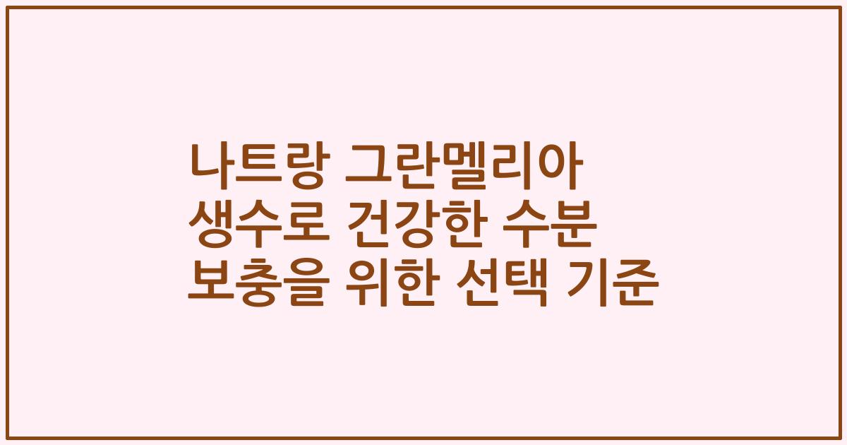 나트랑 그란멜리아 생수로 건강한 수분 보충을 위한 선택 기준
