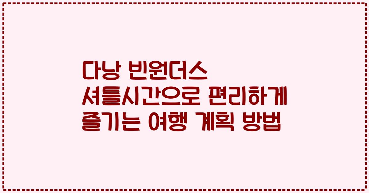 다낭 빈원더스 셔틀시간으로 편리하게 즐기는 여행 계획 방법