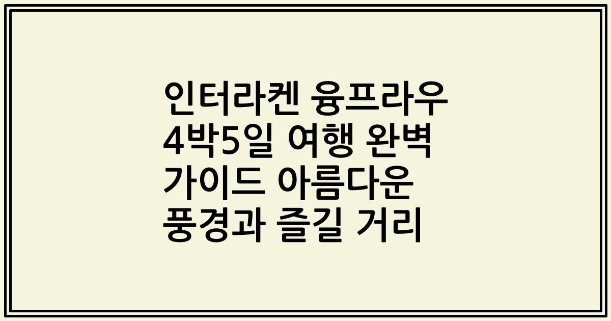 인터라켄 융프라우 4박5일 여행 완벽 가이드 아름다운 풍경과 즐길 거리