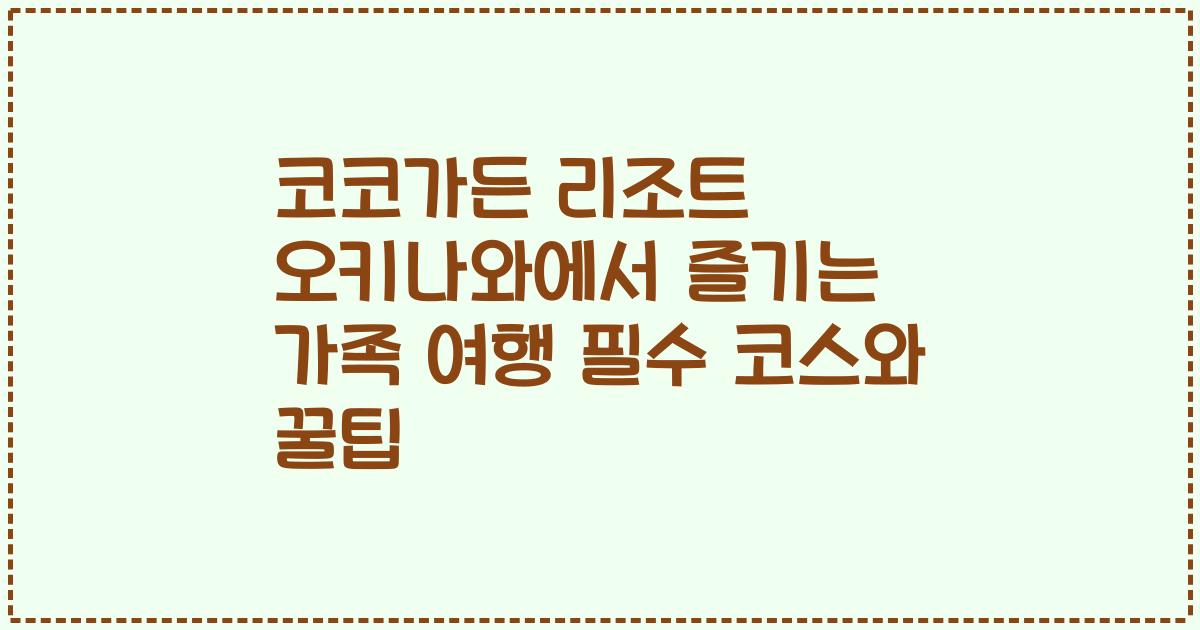 코코가든 리조트 오키나와에서 즐기는 가족 여행 필수 코스와 꿀팁