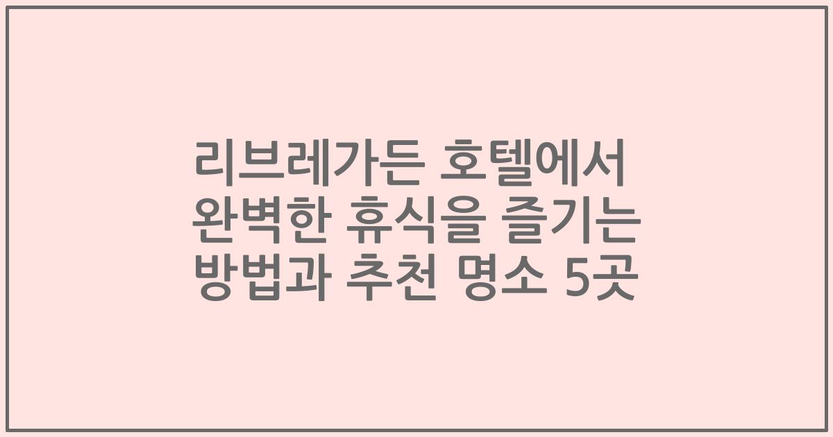 리브레가든 호텔에서 완벽한 휴식을 즐기는 방법과 추천 명소 5곳