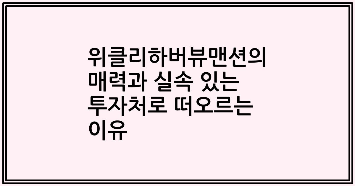 위클리하버뷰맨션의 매력과 실속 있는 투자처로 떠오르는 이유