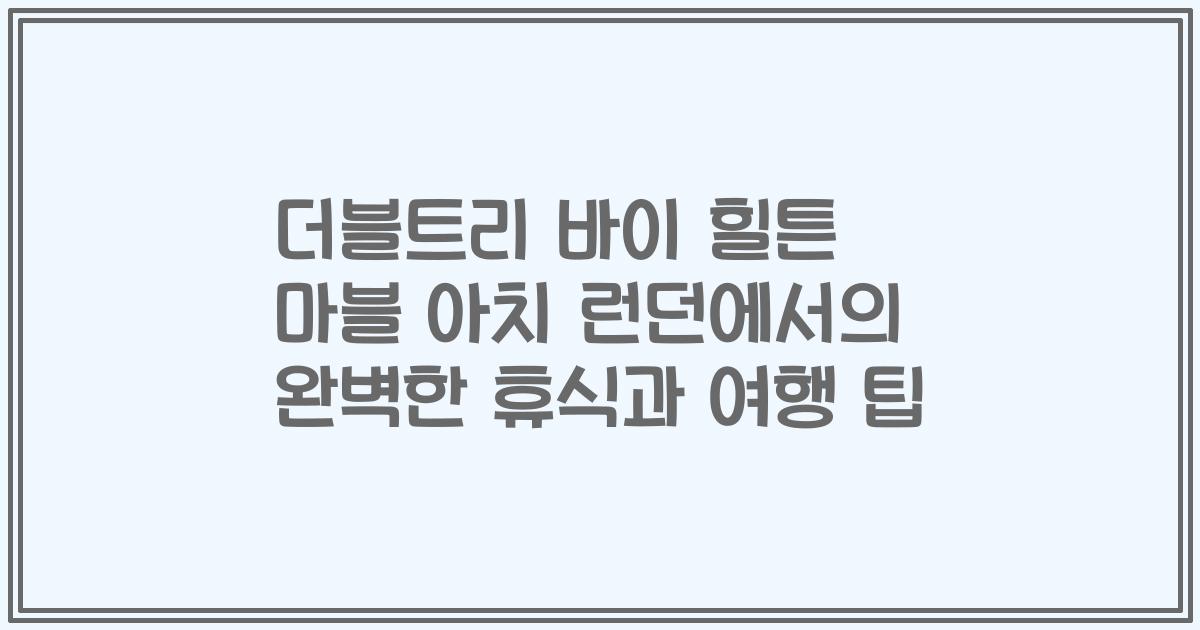 더블트리 바이 힐튼 마블 아치 런던에서의 완벽한 휴식과 여행 팁