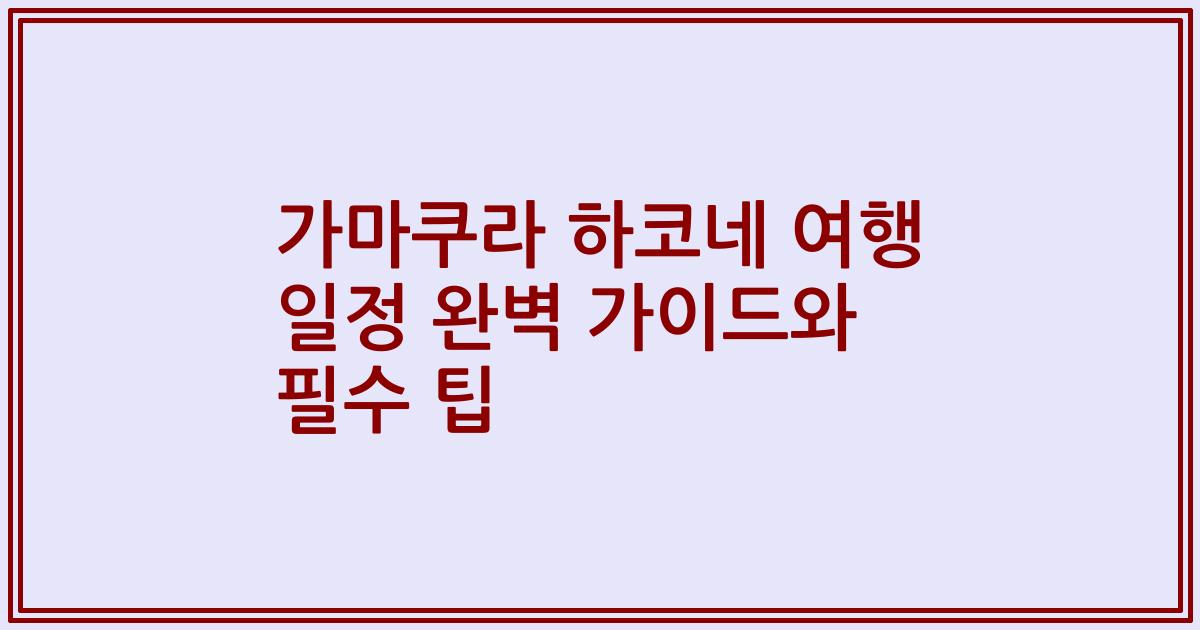 가마쿠라 하코네 여행 일정 완벽 가이드와 필수 팁