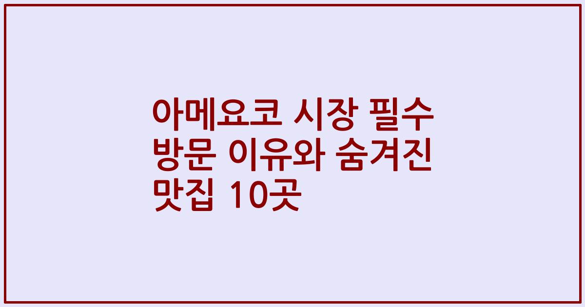 아메요코 시장 필수 방문 이유와 숨겨진 맛집 10곳