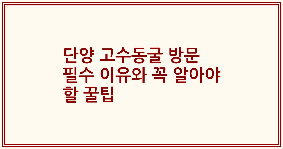 단양 고수동굴 방문 필수 이유와 꼭 알아야 할 꿀팁