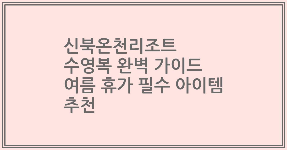 신북온천리조트 수영복 완벽 가이드 여름 휴가 필수 아이템 추천