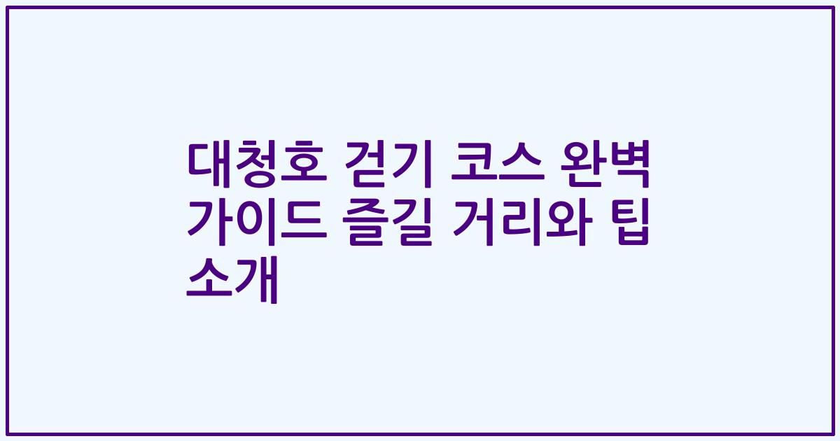대청호 걷기 코스 완벽 가이드 즐길 거리와 팁 소개