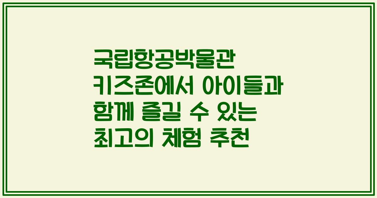 국립항공박물관 키즈존에서 아이들과 함께 즐길 수 있는 최고의 체험 추천