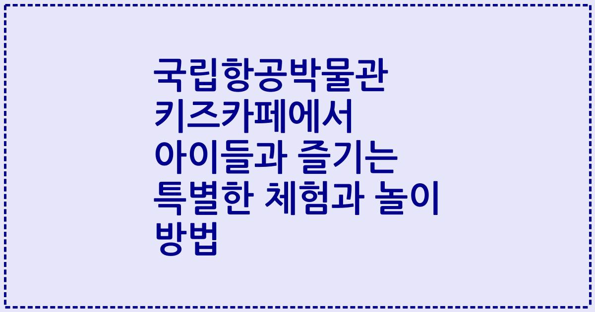 국립항공박물관 키즈카페에서 아이들과 즐기는 특별한 체험과 놀이 방법