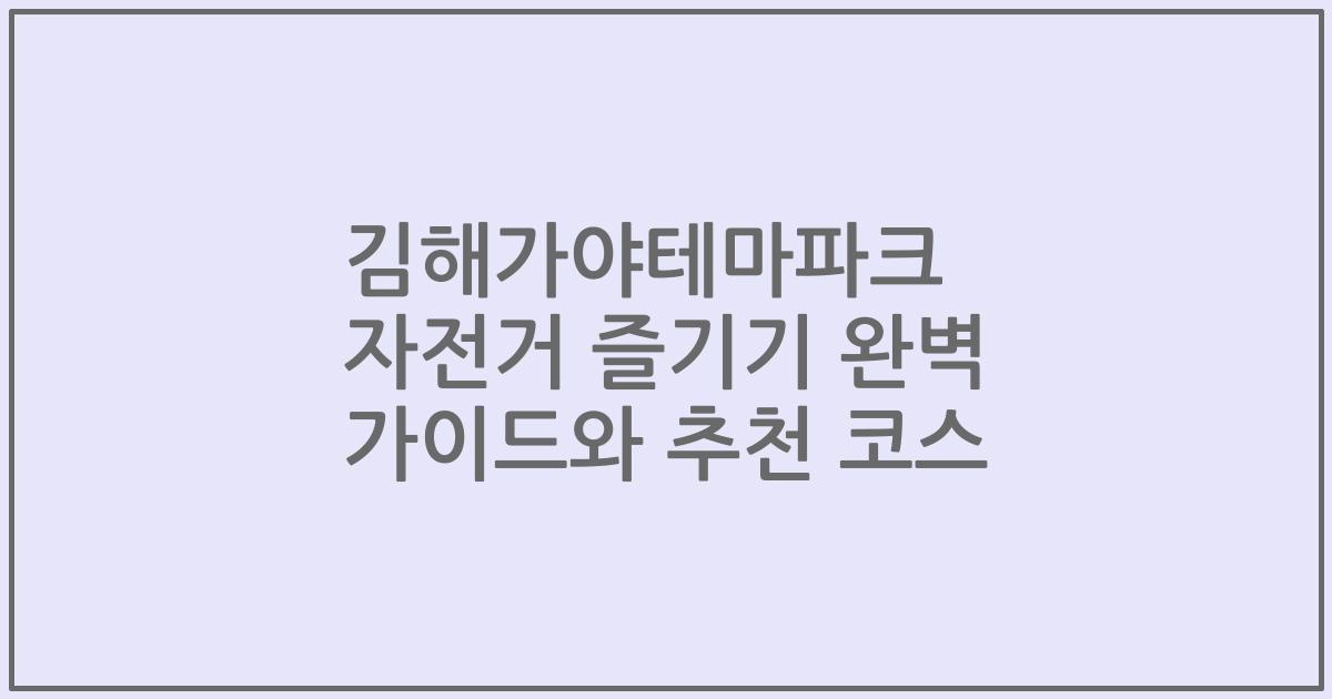 김해가야테마파크 자전거 즐기기 완벽 가이드와 추천 코스