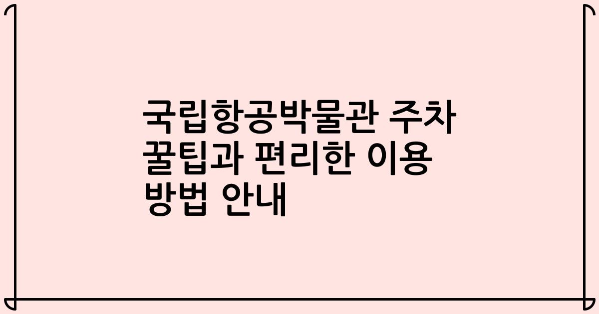 국립항공박물관 주차 꿀팁과 편리한 이용 방법 안내