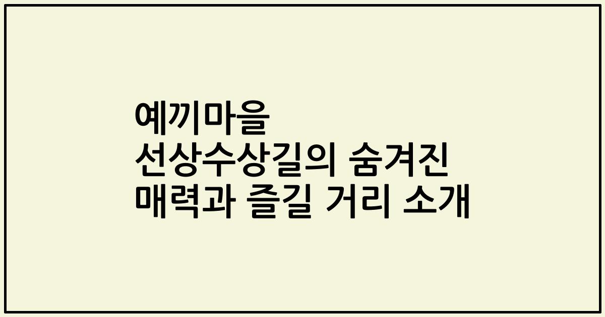 예끼마을 선상수상길의 숨겨진 매력과 즐길 거리 소개