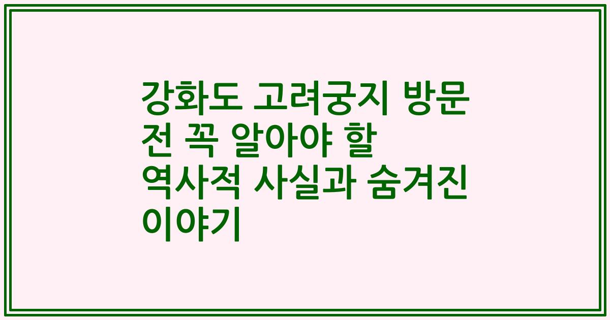 강화도 고려궁지 방문 전 꼭 알아야 할 역사적 사실과 숨겨진 이야기