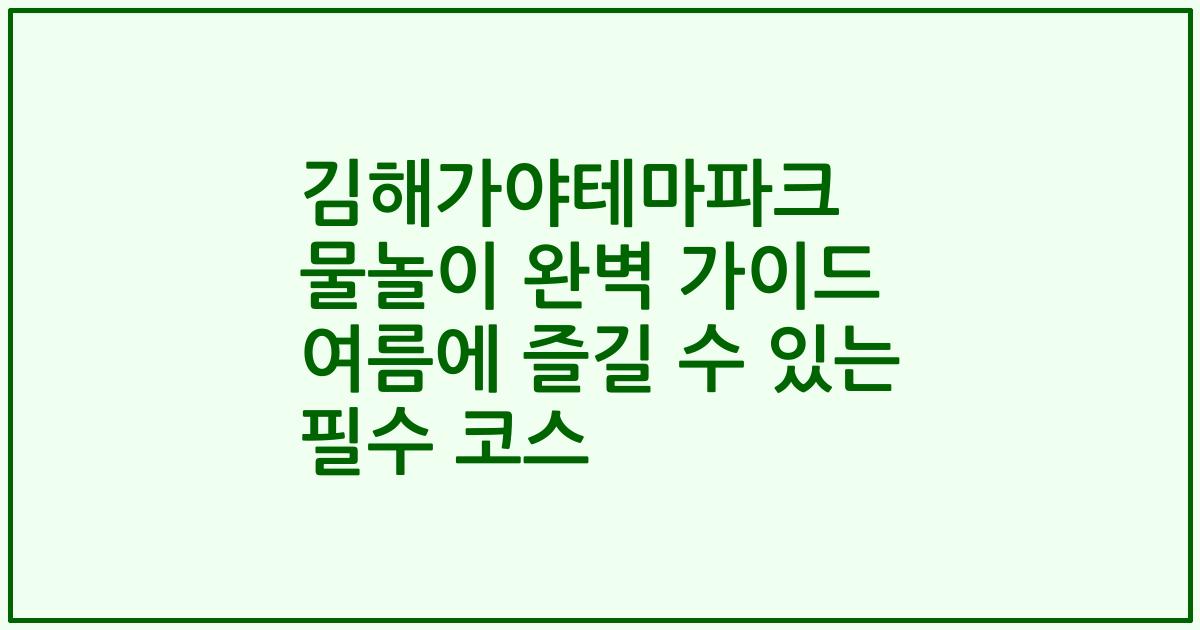 김해가야테마파크 물놀이 완벽 가이드 여름에 즐길 수 있는 필수 코스