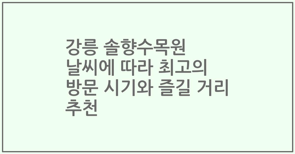 강릉 솔향수목원 날씨에 따라 최고의 방문 시기와 즐길 거리 추천