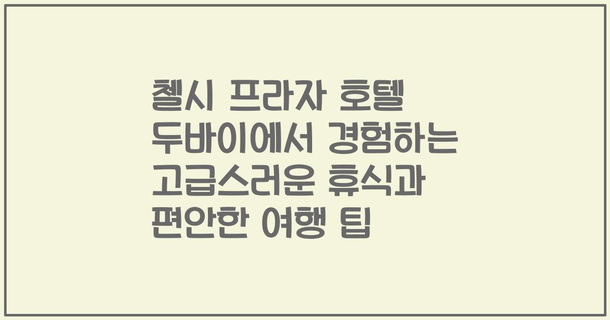 첼시 프라자 호텔 두바이에서 경험하는 고급스러운 휴식과 편안한 여행 팁