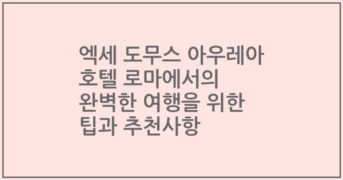 엑세 도무스 아우레아 호텔 로마에서의 완벽한 여행을 위한 팁과 추천사항