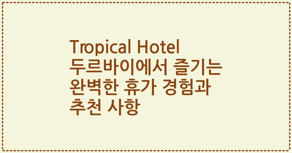 Tropical Hotel 두르바이에서 즐기는 완벽한 휴가 경험과 추천 사항