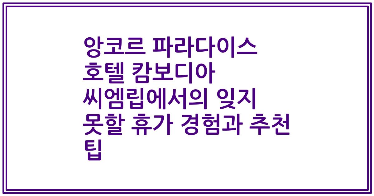앙코르 파라다이스 호텔 캄보디아 씨엠립에서의 잊지 못할 휴가 경험과 추천 팁