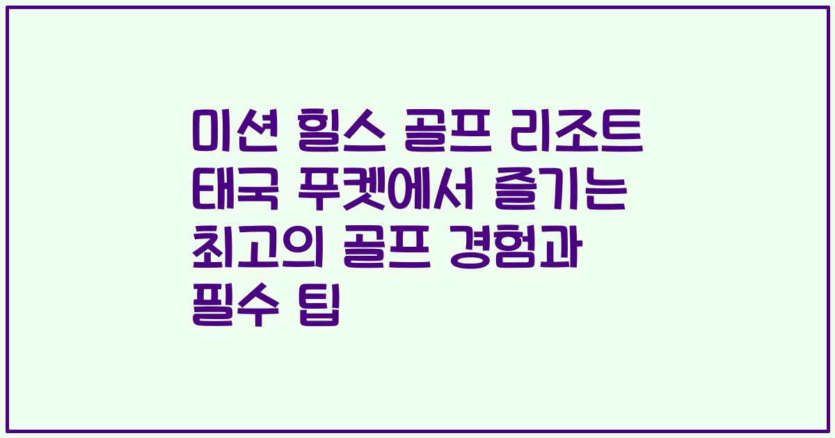 미션 힐스 골프 리조트 태국 푸켓에서 즐기는 최고의 골프 경험과 필수 팁