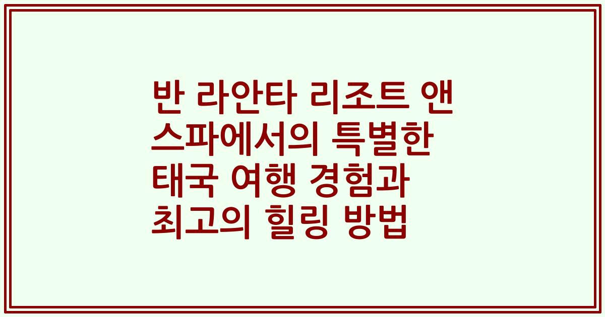 반 라안타 리조트 앤 스파에서의 특별한 태국 여행 경험과 최고의 힐링 방법