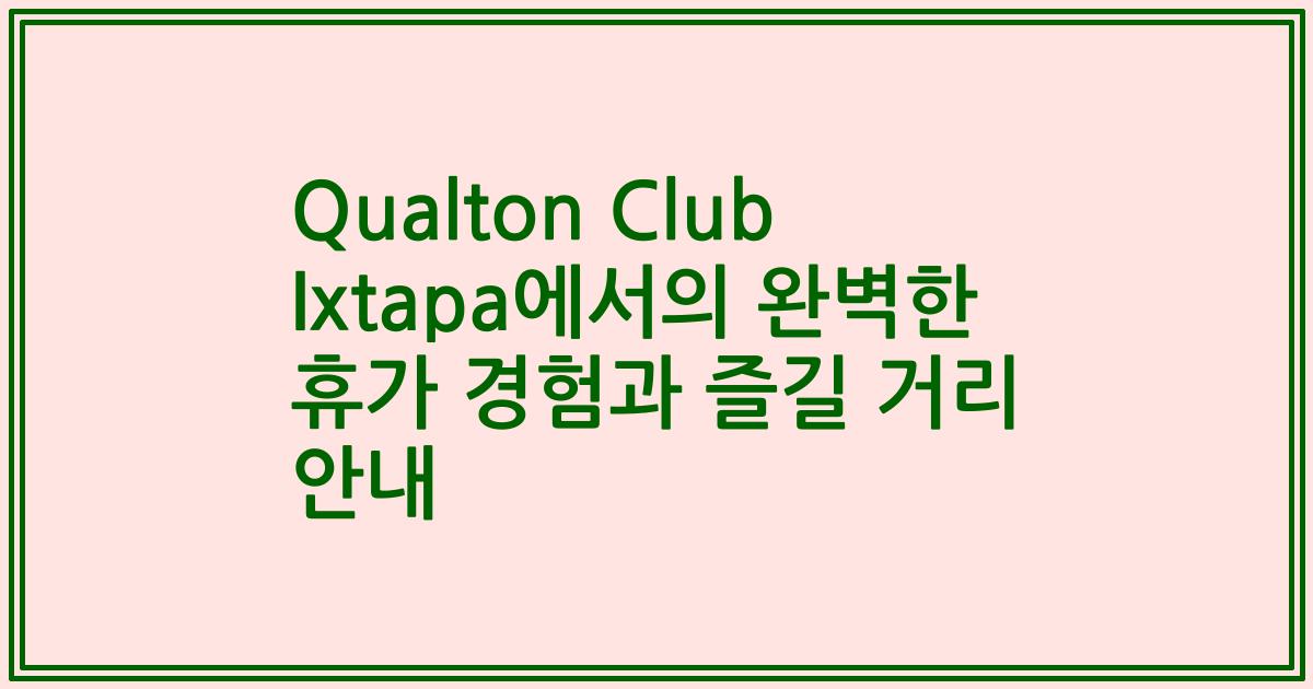 Qualton Club Ixtapa에서의 완벽한 휴가 경험과 즐길 거리 안내
