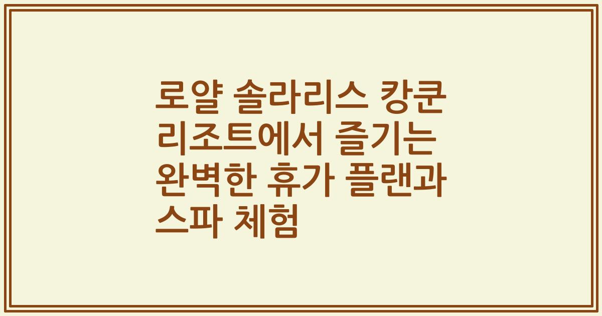 로얄 솔라리스 캉쿤 리조트에서 즐기는 완벽한 휴가 플랜과 스파 체험