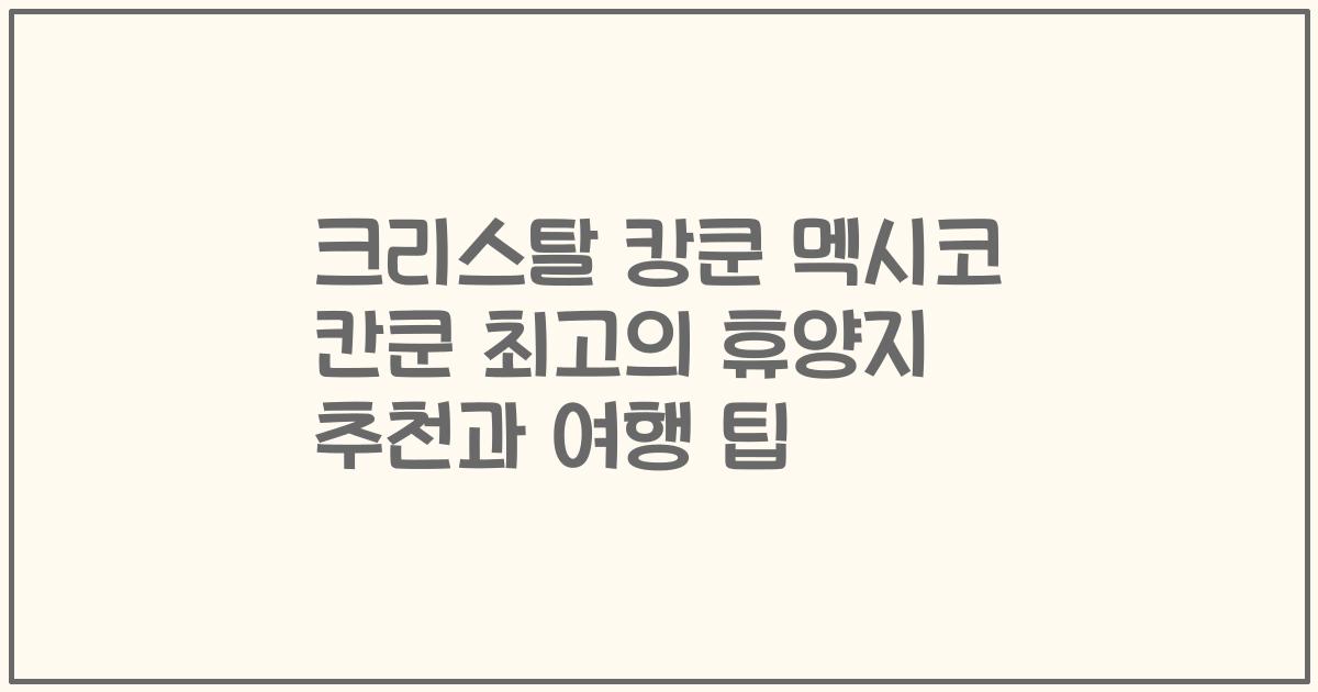 크리스탈 캉쿤 멕시코 칸쿤 최고의 휴양지 추천과 여행 팁