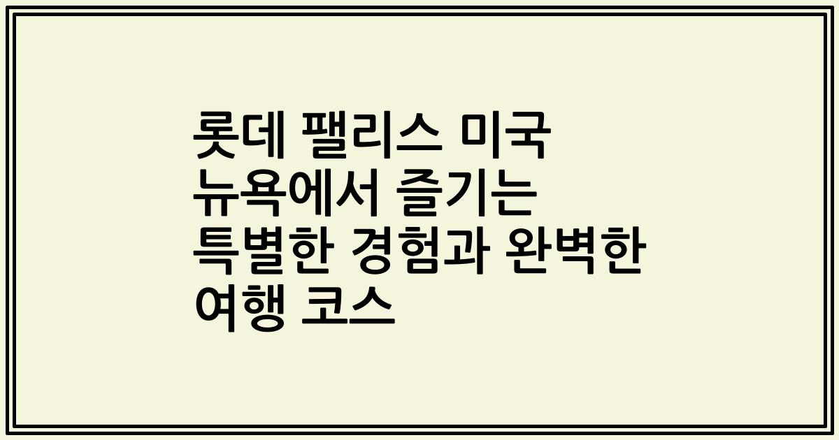 롯데 팰리스 미국 뉴욕에서 즐기는 특별한 경험과 완벽한 여행 코스