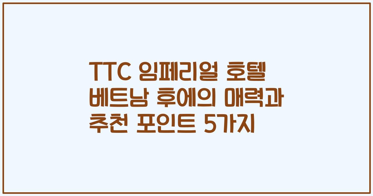 TTC 임페리얼 호텔 베트남 후에의 매력과 추천 포인트 5가지