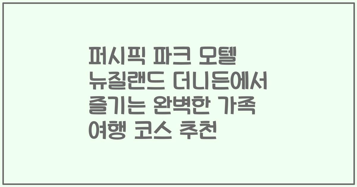 퍼시픽 파크 모텔 뉴질랜드 더니든에서 즐기는 완벽한 가족 여행 코스 추천