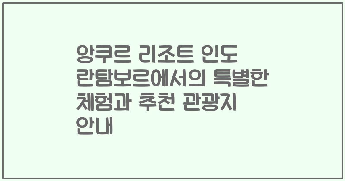 앙쿠르 리조트 인도 란탐보르에서의 특별한 체험과 추천 관광지 안내