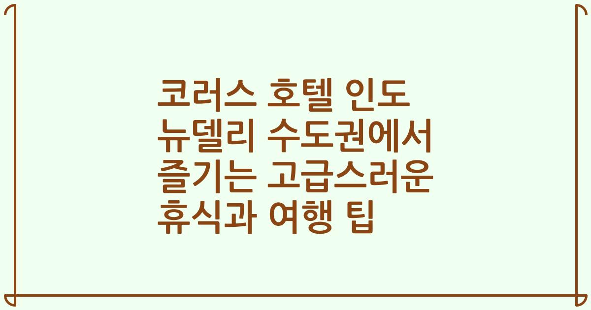 코러스 호텔 인도 뉴델리 수도권에서 즐기는 고급스러운 휴식과 여행 팁