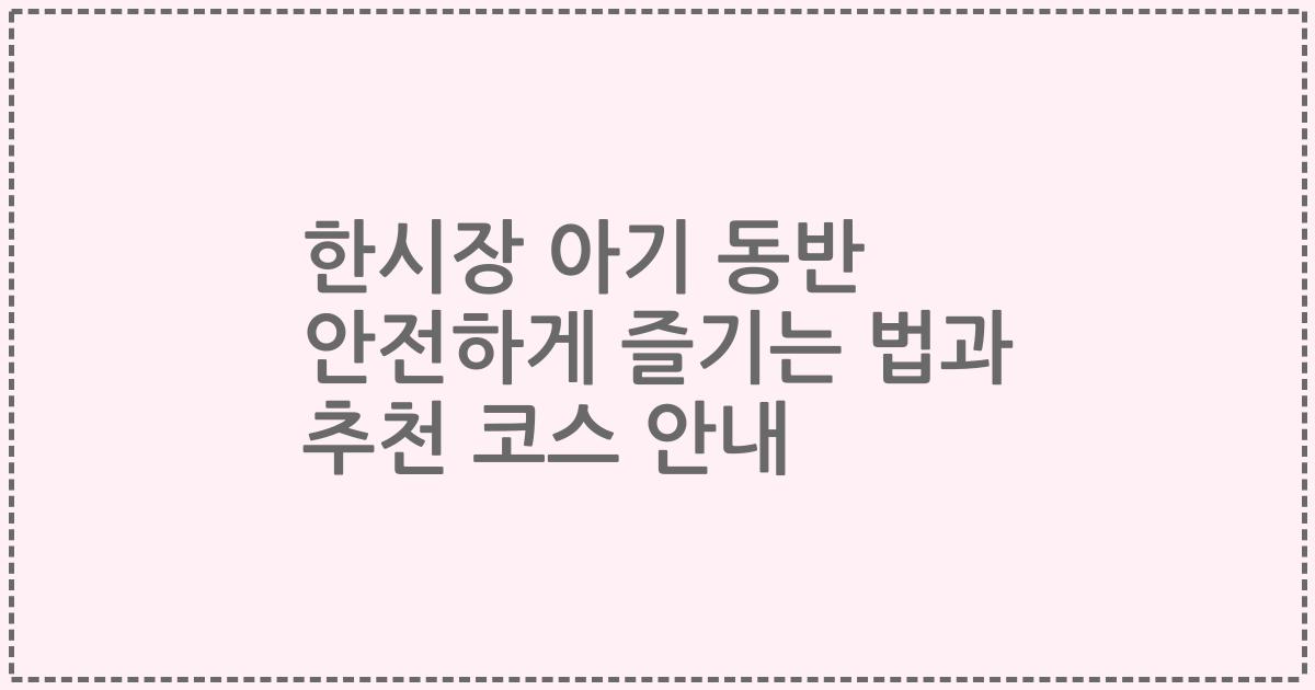 한시장 아기 동반 안전하게 즐기는 법과 추천 코스 안내