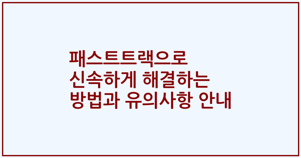 패스트트랙으로 신속하게 해결하는 방법과 유의사항 안내