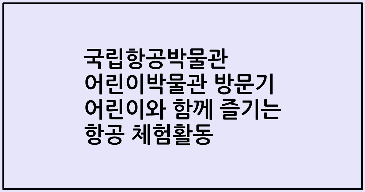 국립항공박물관 어린이박물관 방문기 어린이와 함께 즐기는 항공 체험활동