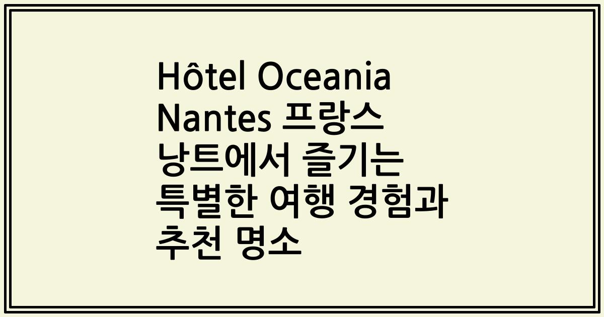 Hôtel Oceania Nantes 프랑스 낭트에서 즐기는 특별한 여행 경험과 추천 명소