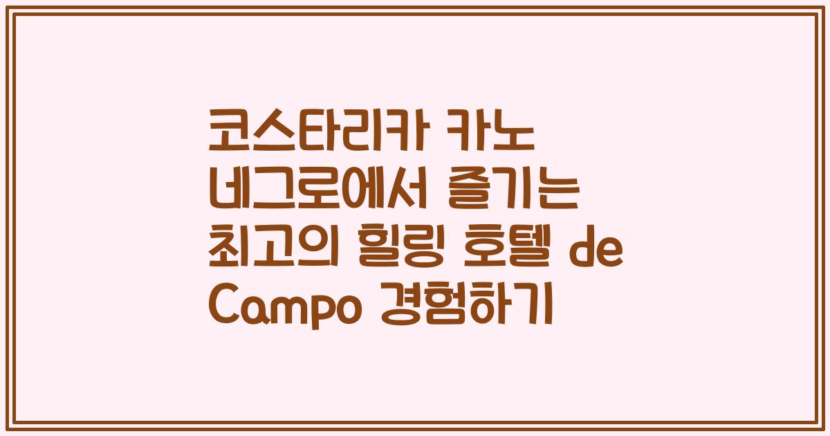 코스타리카 카노 네그로에서 즐기는 최고의 힐링 호텔 de Campo 경험하기
