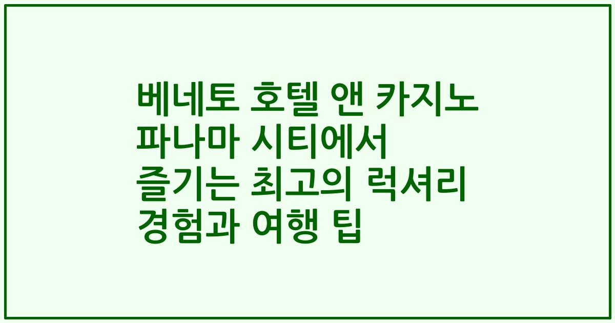 베네토 호텔 앤 카지노 파나마 시티에서 즐기는 최고의 럭셔리 경험과 여행 팁