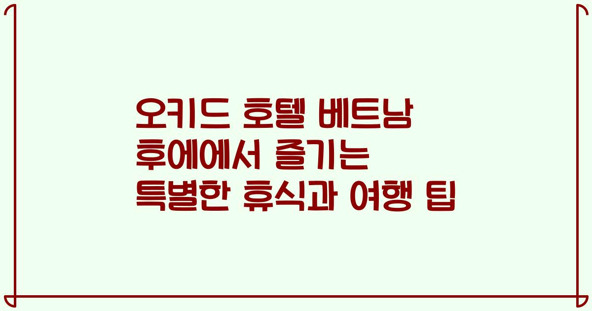 오키드 호텔 베트남 후에에서 즐기는 특별한 휴식과 여행 팁