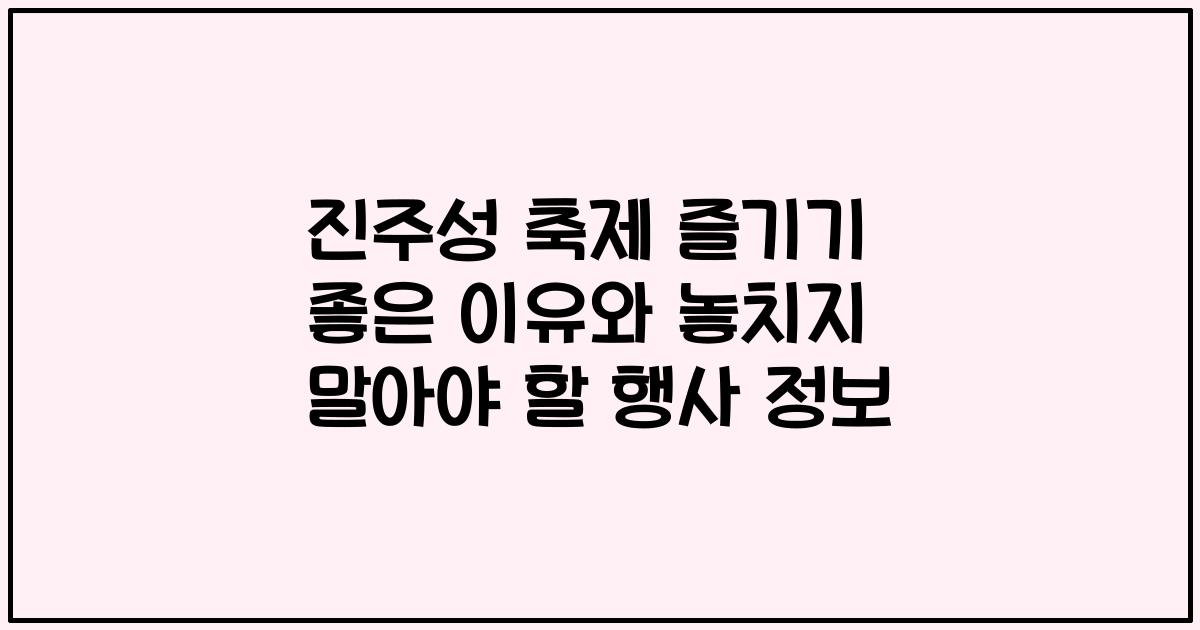 진주성 축제 즐기기 좋은 이유와 놓치지 말아야 할 행사 정보