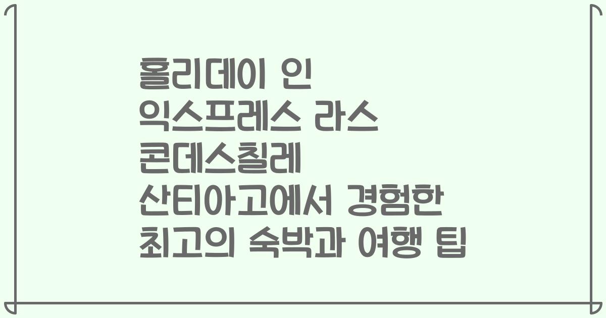 홀리데이 인 익스프레스 라스 콘데스칠레 산티아고에서 경험한 최고의 숙박과 여행 팁