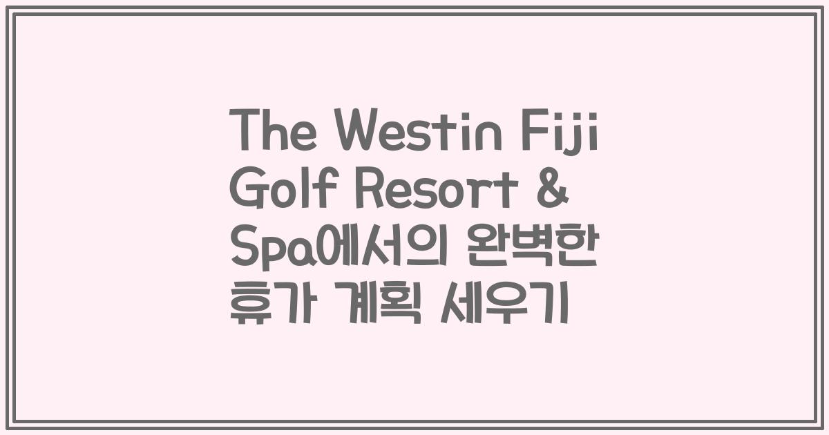 The Westin Fiji Golf Resort & Spa에서의 완벽한 휴가 계획 세우기
